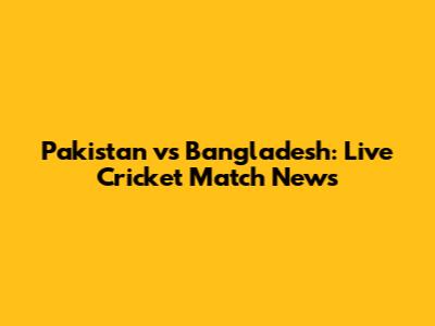 Pakistan vs Bangladesh: Live Cricket Match News