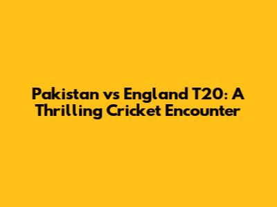 Pakistan vs England T20: A Thrilling Cricket Encounter