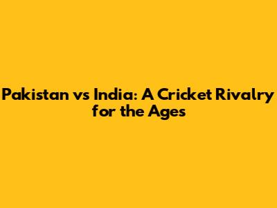Pakistan vs India: A Cricket Rivalry for the Ages