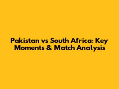 Pakistan vs South Africa: Key Moments & Match Analysis