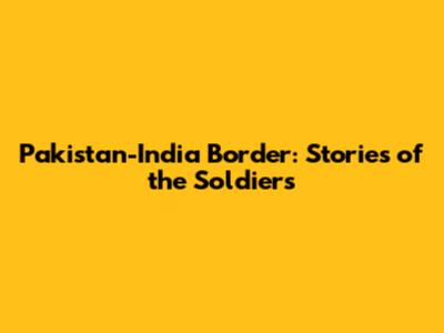 Pakistan-India Border: Stories of the Soldiers