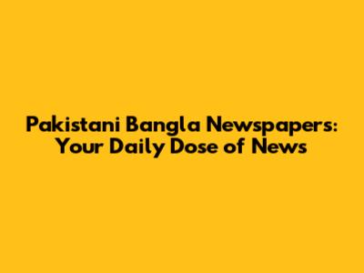 Pakistani Bangla Newspapers: Your Daily Dose of News