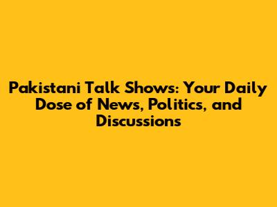 Pakistani Talk Shows: Your Daily Dose of News, Politics, and Discussions