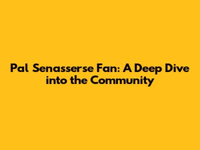 Pal Senasserse Fan: A Deep Dive into the Community