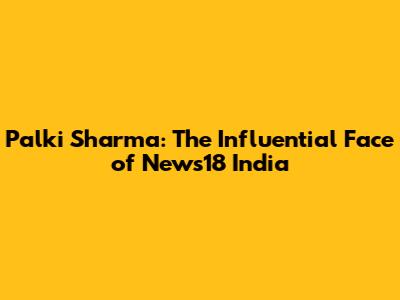 Palki Sharma: The Influential Face of News18 India