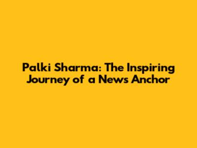 Palki Sharma: The Inspiring Journey of a News Anchor