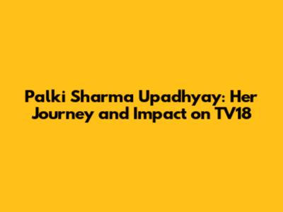 Palki Sharma Upadhyay: Her Journey and Impact on TV18