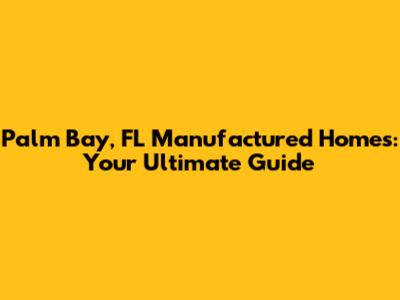 Palm Bay, FL Manufactured Homes: Your Ultimate Guide