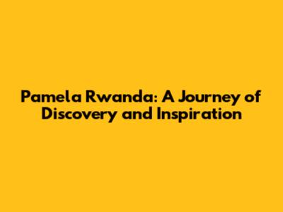 Pamela Rwanda: A Journey of Discovery and Inspiration