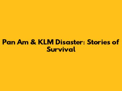 Pan Am & KLM Disaster: Stories of Survival