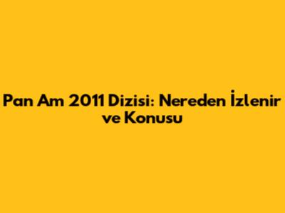 Pan Am 2011 Dizisi: Nereden İzlenir ve Konusu