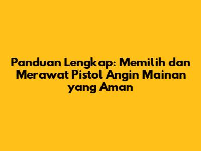 Panduan Lengkap: Memilih dan Merawat Pistol Angin Mainan yang Aman