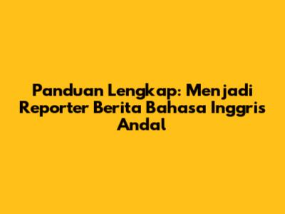 Panduan Lengkap: Menjadi Reporter Berita Bahasa Inggris Andal