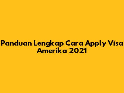 Panduan Lengkap Cara Apply Visa Amerika 2021