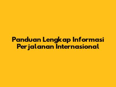 Panduan Lengkap Informasi Perjalanan Internasional