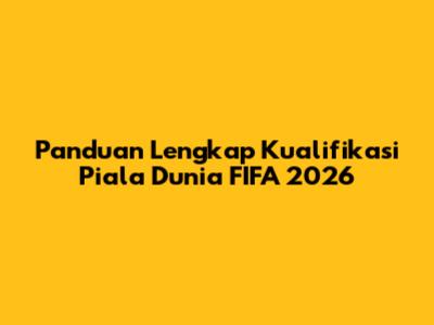 Panduan Lengkap Kualifikasi Piala Dunia FIFA 2026