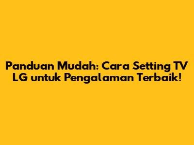 Panduan Mudah: Cara Setting TV LG untuk Pengalaman Terbaik!