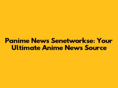 Panime News Senetwork'se: Your Ultimate Anime News Source
