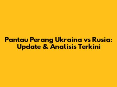 Pantau Perang Ukraina vs Rusia: Update & Analisis Terkini