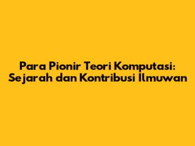 Para Pionir Teori Komputasi: Sejarah dan Kontribusi Ilmuwan