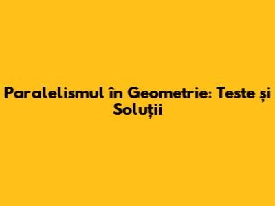 Paralelismul în Geometrie: Teste și Soluții