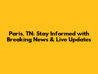Paris, TN: Stay Informed with Breaking News & Live Updates