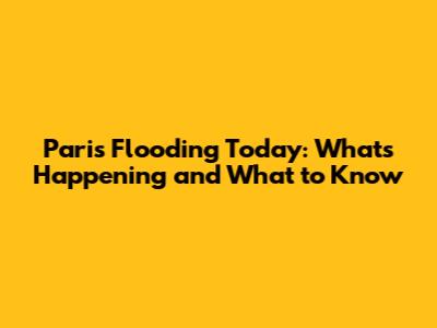 Paris Flooding Today: What's Happening and What to Know