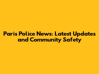 Paris Police News: Latest Updates and Community Safety