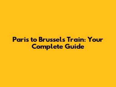 Paris to Brussels Train: Your Complete Guide