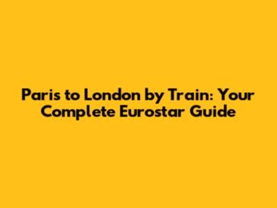 Paris to London by Train: Your Complete Eurostar Guide