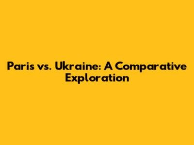 Paris vs. Ukraine: A Comparative Exploration