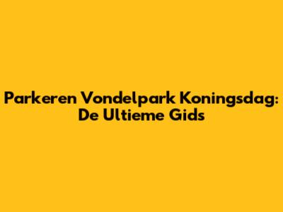 Parkeren Vondelpark Koningsdag: De Ultieme Gids