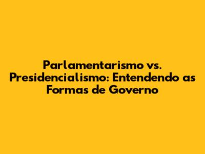 Parlamentarismo vs. Presidencialismo: Entendendo as Formas de Governo