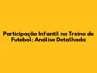Participação Infantil no Treino de Futebol: Análise Detalhada