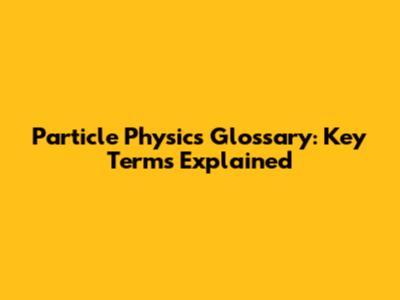 Particle Physics Glossary: Key Terms Explained