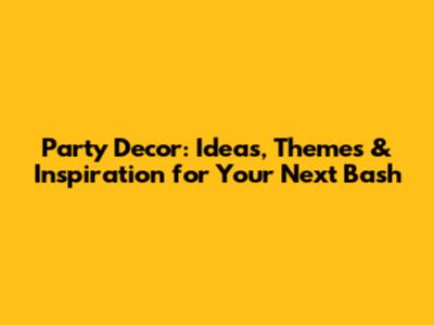 Party Decor: Ideas, Themes & Inspiration for Your Next Bash