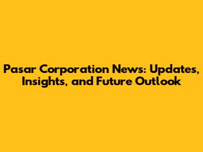 Pasar Corporation News: Updates, Insights, and Future Outlook