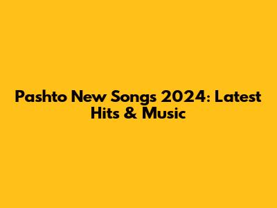 Pashto New Songs 2024: Latest Hits & Music