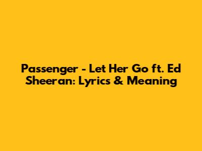 Passenger - Let Her Go ft. Ed Sheeran: Lyrics & Meaning