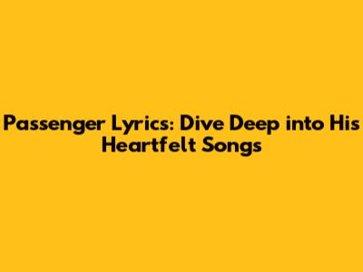 Passenger Lyrics: Dive Deep into His Heartfelt Songs