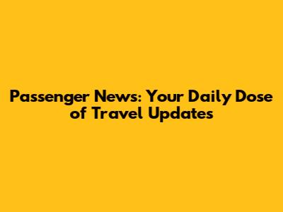 Passenger News: Your Daily Dose of Travel Updates