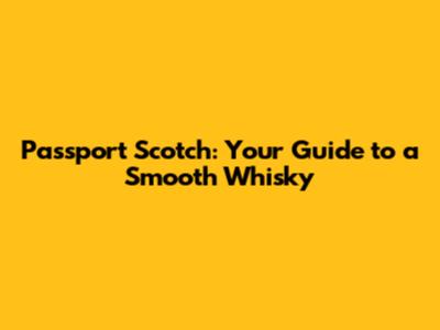 Passport Scotch: Your Guide to a Smooth Whisky