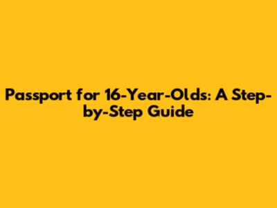 Passport for 16-Year-Olds: A Step-by-Step Guide