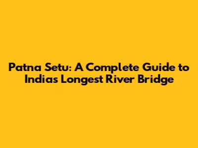 Patna Setu: A Complete Guide to India's Longest River Bridge