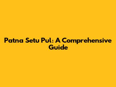 Patna Setu Pul: A Comprehensive Guide