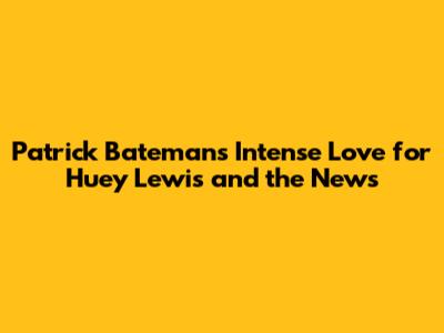 Patrick Bateman's Intense Love for Huey Lewis and the News