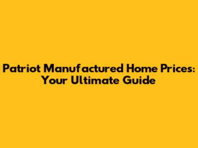 Patriot Manufactured Home Prices: Your Ultimate Guide