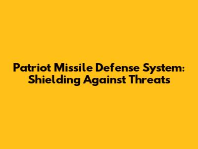 Patriot Missile Defense System: Shielding Against Threats