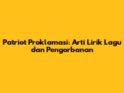 Patriot Proklamasi: Arti Lirik Lagu dan Pengorbanan