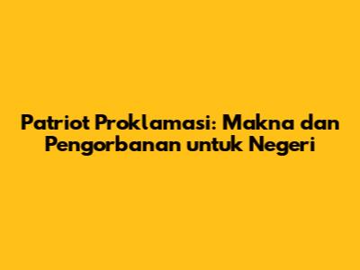 Patriot Proklamasi: Makna dan Pengorbanan untuk Negeri